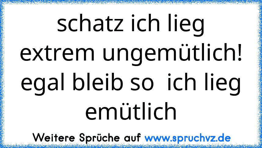 schatz ich lieg extrem ungemütlich! egal bleib so  ich lieg emütlich