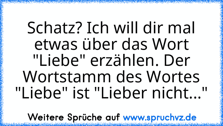 Schatz? Ich will dir mal etwas über das Wort "Liebe" erzählen. Der Wortstamm des Wortes "Liebe" ist "Lieber nicht..."