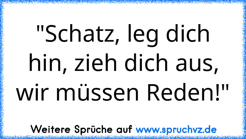 "Schatz, leg dich hin, zieh dich aus, wir müssen Reden!"