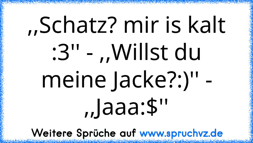 ,,Schatz? mir is kalt :3'' - ,,Willst du meine Jacke?:)'' - ,,Jaaa:$''