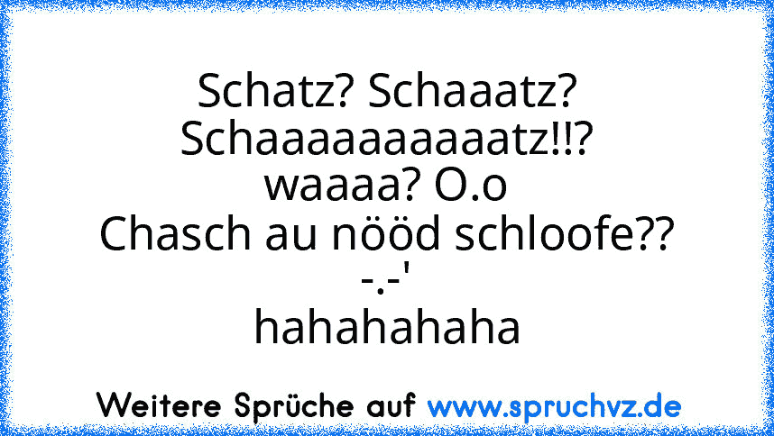 Schatz? Schaaatz? Schaaaaaaaaaatz!!?
waaaa? O.o
Chasch au nööd schloofe??
-.-'
hahahahaha