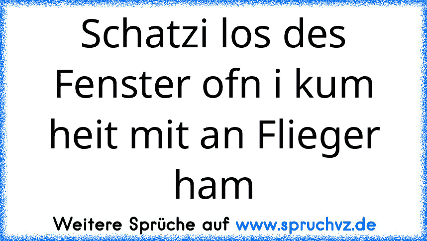 Schatzi los des Fenster ofn i kum heit mit an Flieger ham