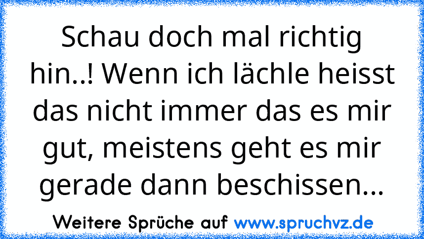 Schau doch mal richtig hin..! Wenn ich lächle heisst das nicht immer das es mir gut, meistens geht es mir gerade dann beschissen...