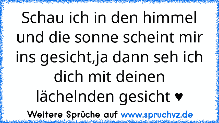 Schau ich in den himmel und die sonne scheint mir ins gesicht,ja dann seh ich dich mit deinen lächelnden gesicht ♥