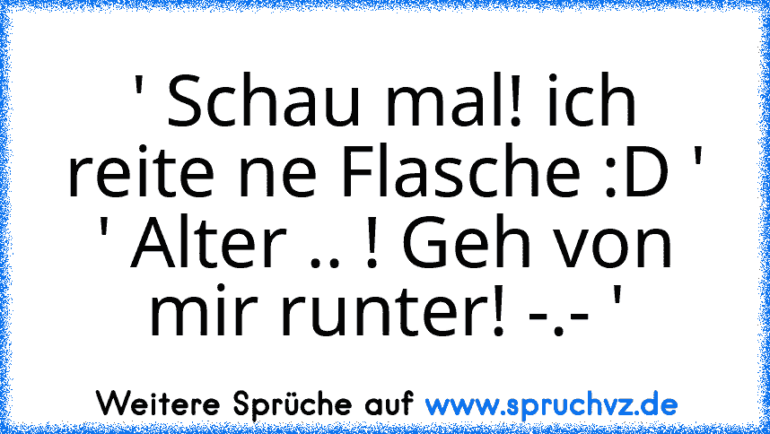 ' Schau mal! ich reite ne Flasche :D '
' Alter .. ! Geh von mir runter! -.- '