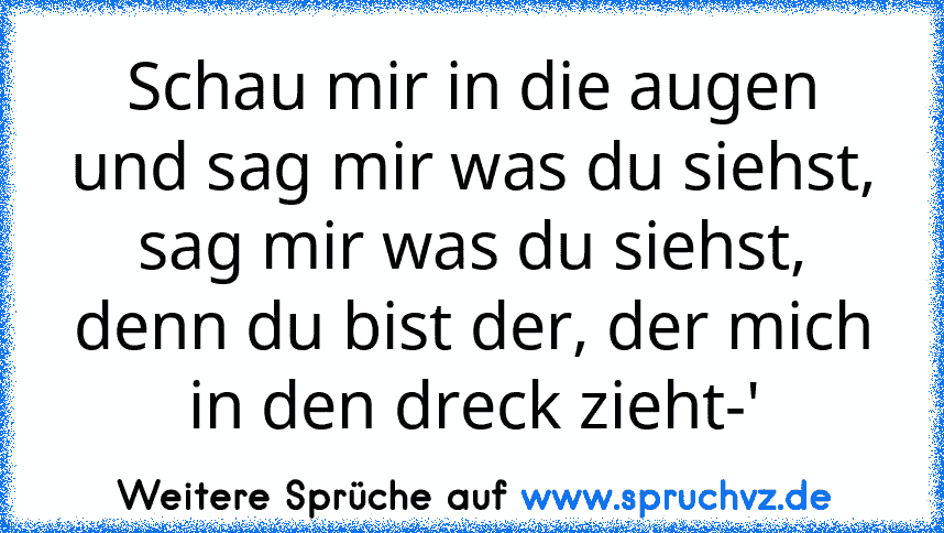 Schau mir in die augen und sag mir was du siehst, sag mir was du siehst, denn du bist der, der mich in den dreck zieht-'