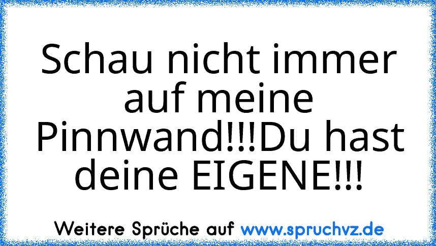 Schau nicht immer auf meine Pinnwand!!!Du hast deine EIGENE!!!