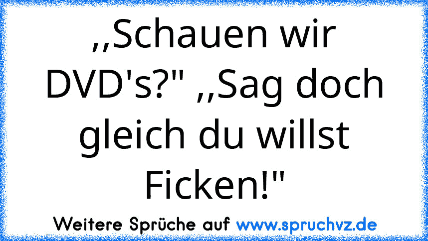 ,,Schauen wir DVD's?" ,,Sag doch gleich du willst Ficken!"