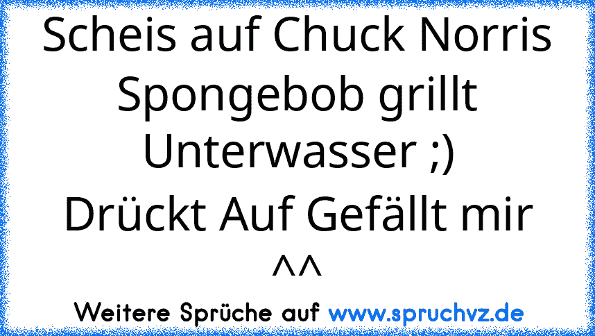 Scheis auf Chuck Norris Spongebob grillt Unterwasser ;)
Drückt Auf Gefällt mir ^^