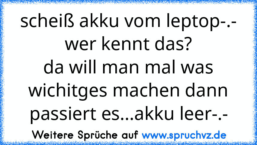 scheiß akku vom leptop-.-
wer kennt das?
da will man mal was wichitges machen dann passiert es...akku leer-.-