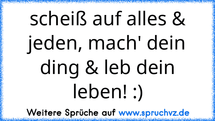 scheiß auf alles & jeden, mach' dein ding & leb dein leben! :)