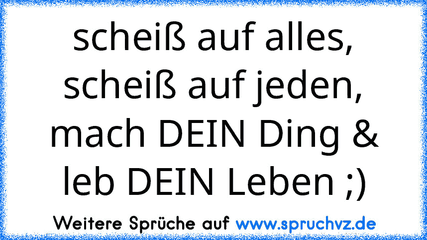 scheiß auf alles, scheiß auf jeden, mach DEIN Ding & leb DEIN Leben ;)