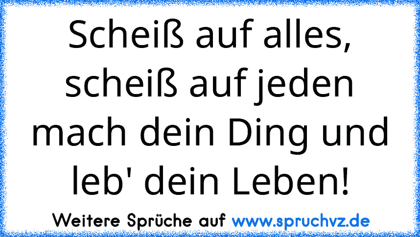 Scheiß auf alles, scheiß auf jeden mach dein Ding und leb' dein Leben!