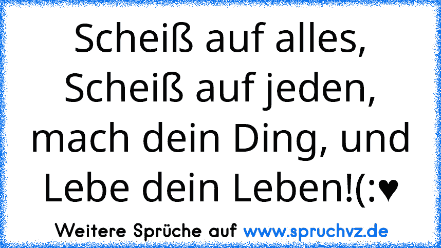 Scheiß auf alles, Scheiß auf jeden, mach dein Ding, und Lebe dein Leben!(:♥