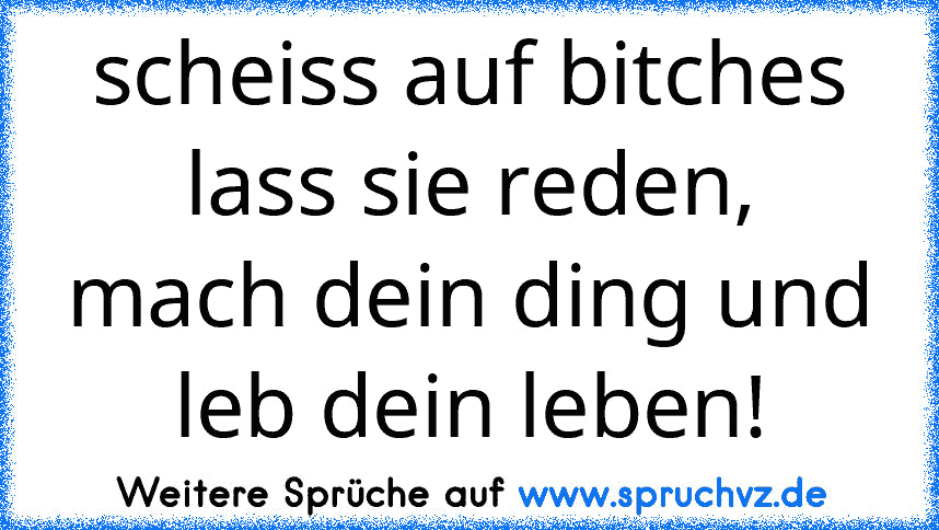 scheiss auf bitches lass sie reden, mach dein ding und leb dein leben!