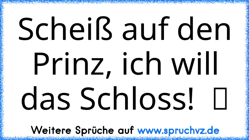 Scheiß auf den Prinz, ich will das Schloss!  ツ