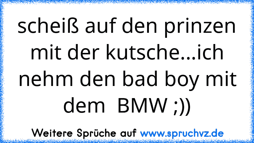 scheiß auf den prinzen mit der kutsche...ich nehm den bad boy mit dem  BMW ;))