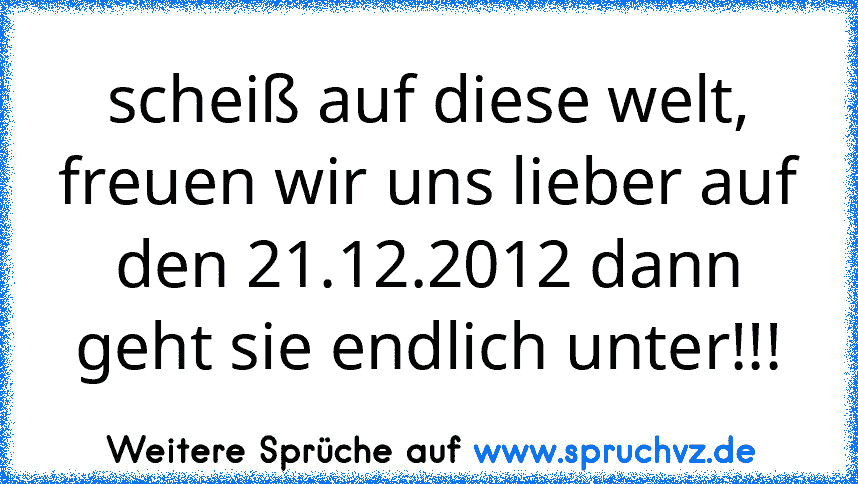 scheiß auf diese welt, freuen wir uns lieber auf den 21.12.2012 dann geht sie endlich unter!!!