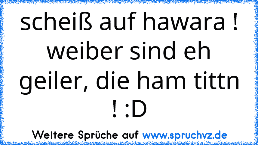 scheiß auf hawara !
weiber sind eh geiler, die ham tittn ! :D