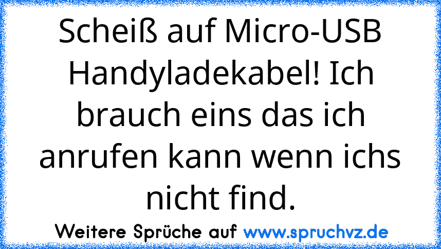 Scheiß auf Micro-USB Handyladekabel! Ich brauch eins das ich anrufen kann wenn ichs nicht find.