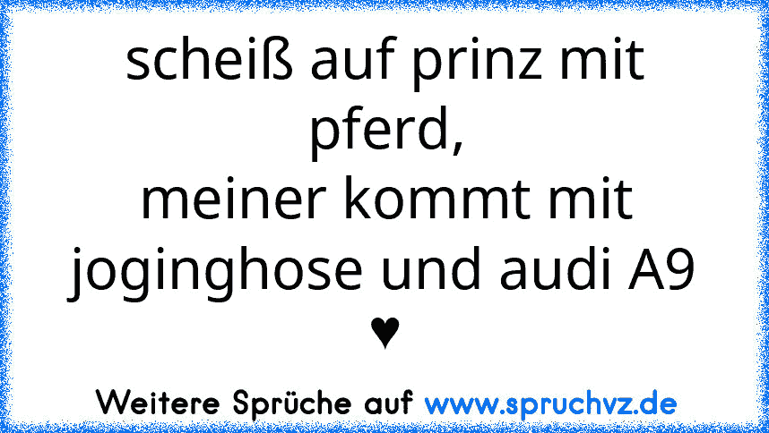 scheiß auf prinz mit pferd,
meiner kommt mit joginghose und audi A9 ♥