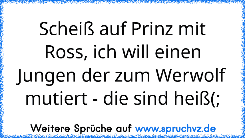 Scheiß auf Prinz mit Ross, ich will einen Jungen der zum Werwolf mutiert - die sind heiß(;