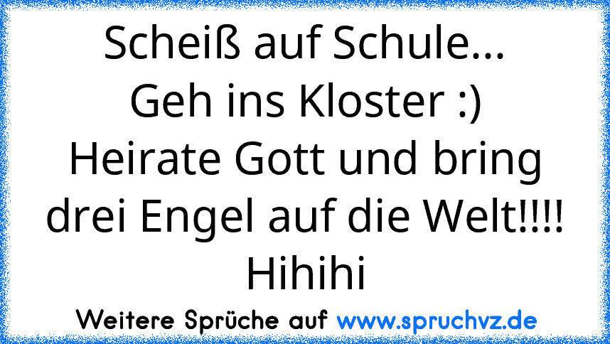 Scheiß auf Schule...
Geh ins Kloster :)
Heirate Gott und bring drei Engel auf die Welt!!!!
Hihihi