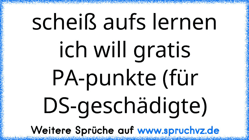 scheiß aufs lernen ich will gratis PA-punkte (für DS-geschädigte)