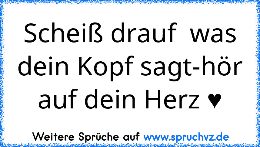 Scheiß drauf  was dein Kopf sagt-hör auf dein Herz ♥