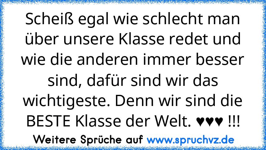 Scheiß egal wie schlecht man über unsere Klasse redet und wie die anderen immer besser sind, dafür sind wir das wichtigeste. Denn wir sind die BESTE Klasse der Welt. ♥♥♥ !!!