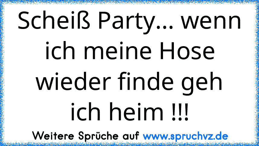 Scheiß Party... wenn ich meine Hose wieder finde geh ich heim !!!