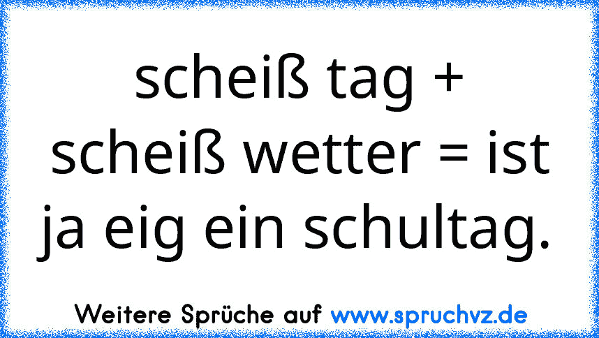 scheiß tag + scheiß wetter = ist ja eig ein schultag.