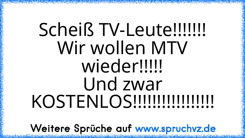 Scheiß TV-Leute!!!!!!!
Wir wollen MTV wieder!!!!!
Und zwar KOSTENLOS!!!!!!!!!!!!!!!!!