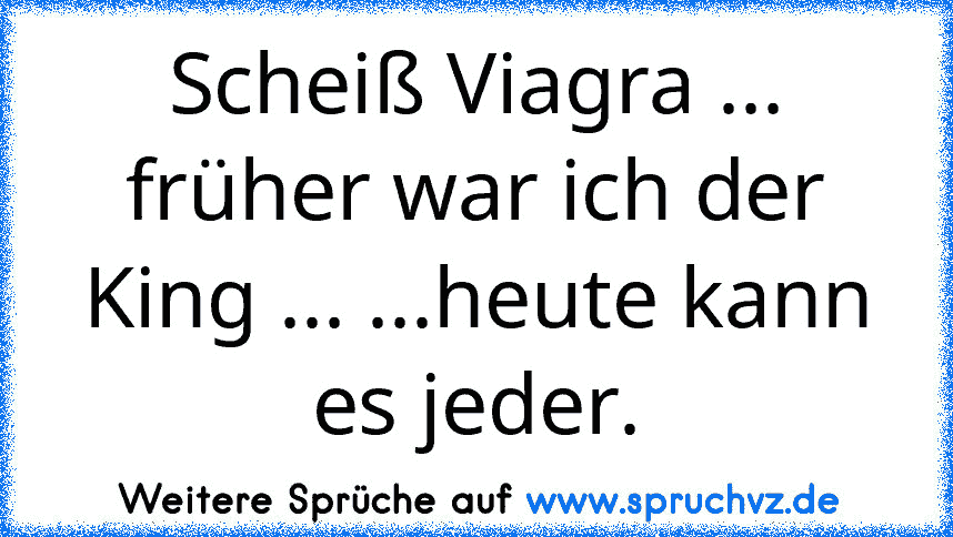 Scheiß Viagra ... früher war ich der King ... ...heute kann es jeder.