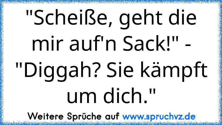 "Scheiße, geht die mir auf'n Sack!" - "Diggah? Sie kämpft um dich."