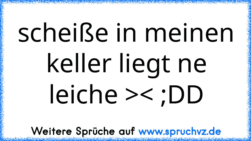 scheiße in meinen keller liegt ne leiche >< ;DD