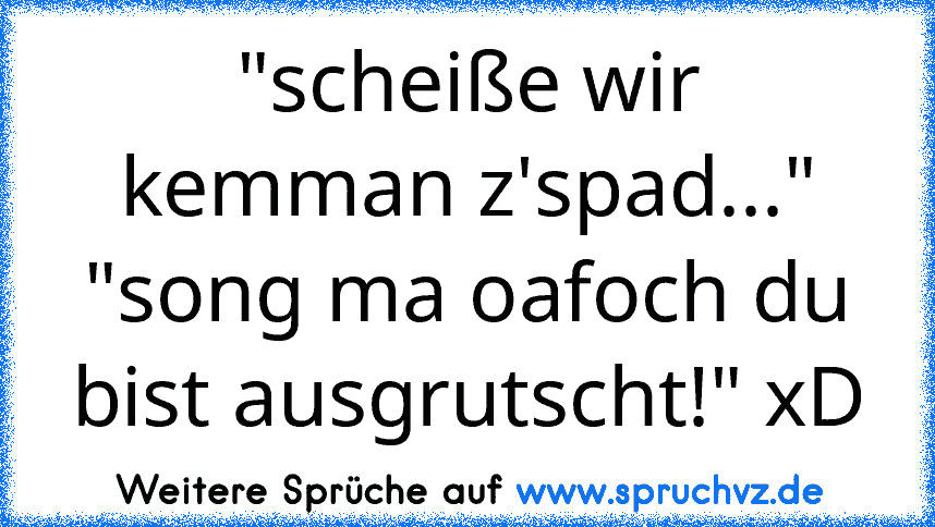 "scheiße wir kemman z'spad..." "song ma oafoch du bist ausgrutscht!" xD