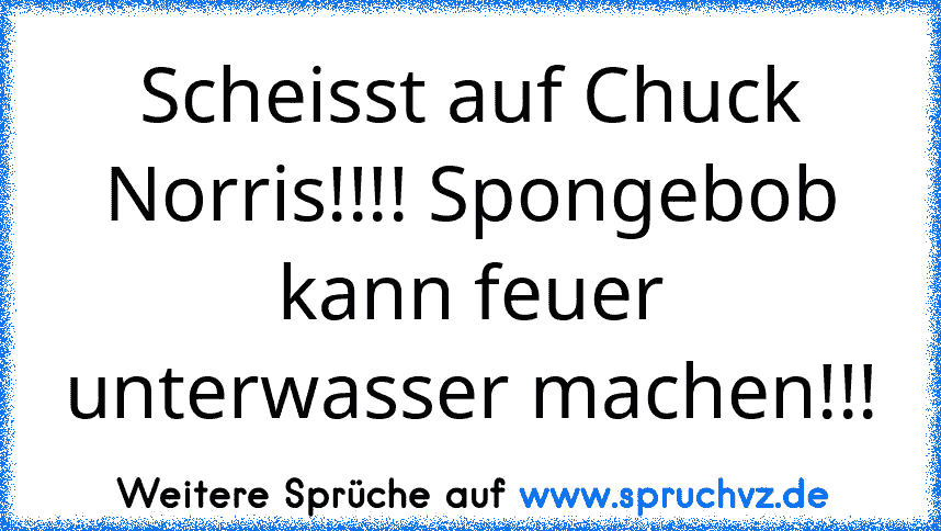 Scheisst auf Chuck Norris!!!! Spongebob kann feuer unterwasser machen!!!