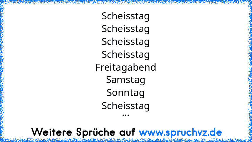 Scheisstag
Scheisstag
Scheisstag
Scheisstag
Freitagabend
Samstag
Sonntag
Scheisstag
...