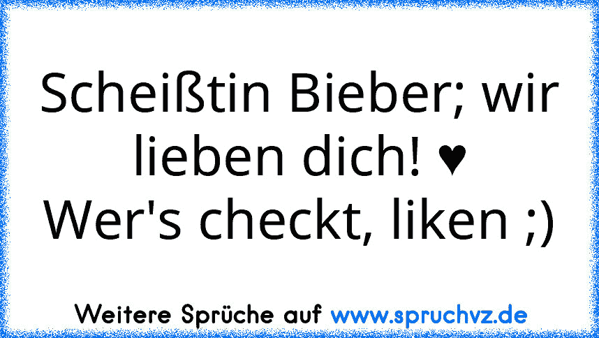 Scheißtin Bieber; wir lieben dich! ♥
Wer's checkt, liken ;)