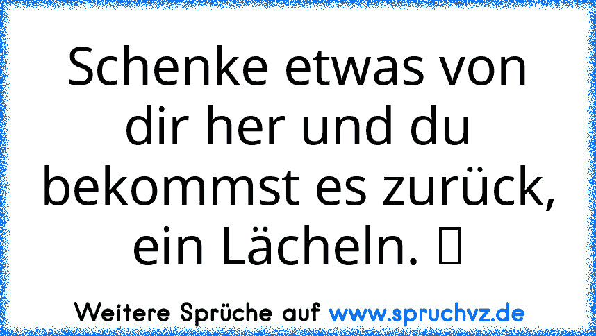 Schenke etwas von dir her und du bekommst es zurück, ein Lächeln. ツ