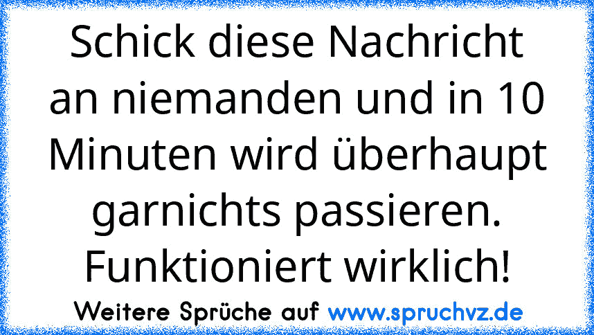 Schick diese Nachricht an niemanden und in 10 Minuten wird überhaupt garnichts passieren. Funktioniert wirklich!