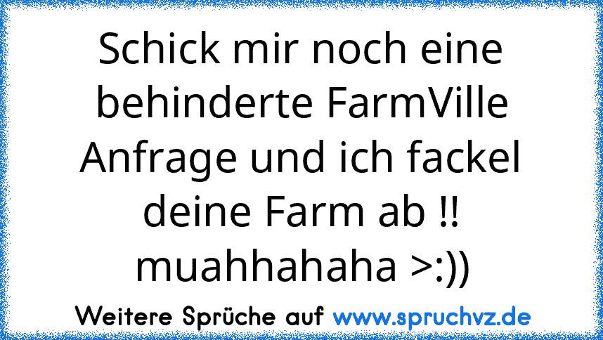 Schick mir noch eine behinderte FarmVille Anfrage und ich fackel deine Farm ab !!
muahhahaha >:))