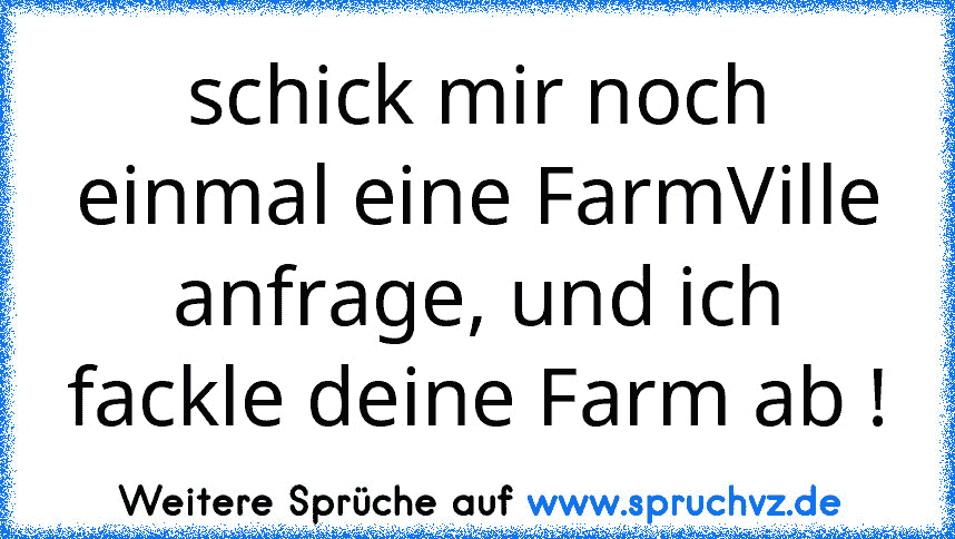 schick mir noch einmal eine FarmVille anfrage, und ich fackle deine Farm ab !