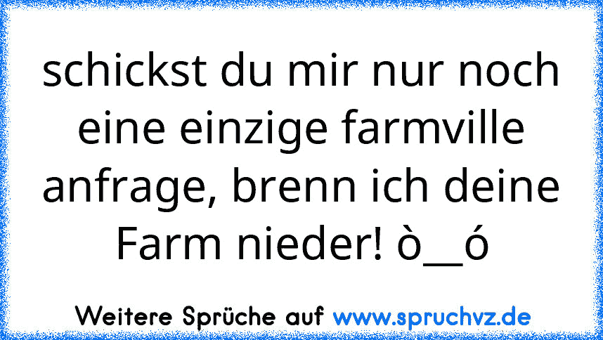 schickst du mir nur noch eine einzige farmville anfrage, brenn ich deine Farm nieder! ò__ó