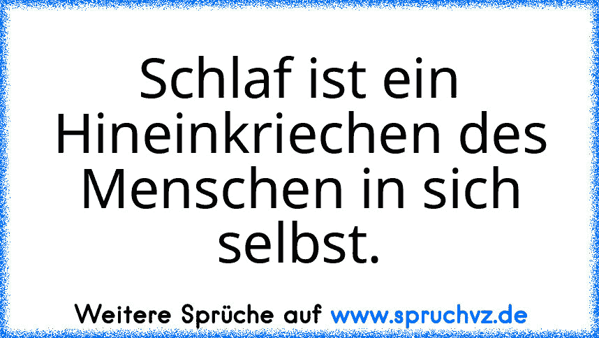 Schlaf ist ein Hineinkriechen des Menschen in sich selbst.