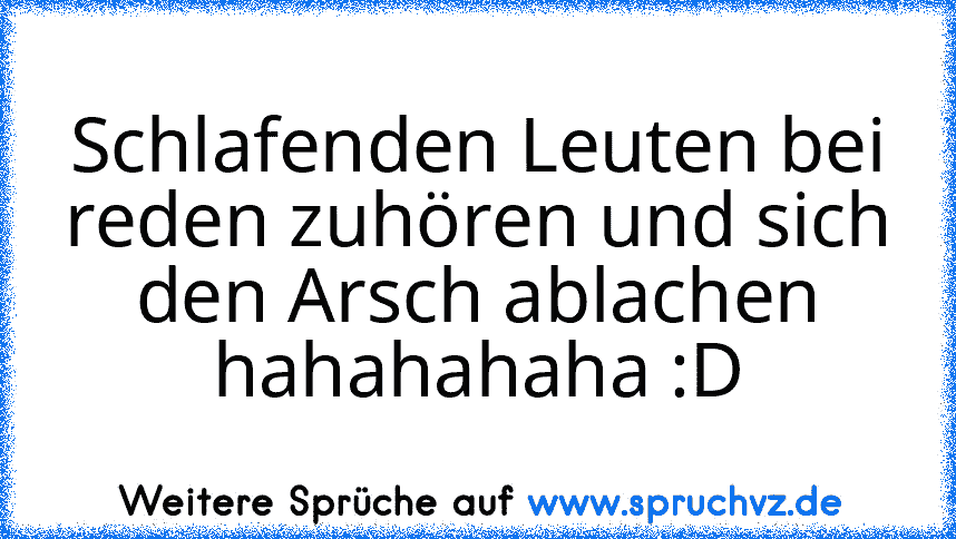 Schlafenden Leuten bei reden zuhören und sich den Arsch ablachen hahahahaha :D