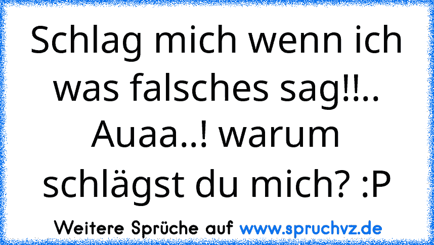 Schlag mich wenn ich was falsches sag!!..
Auaa..! warum schlägst du mich? :P