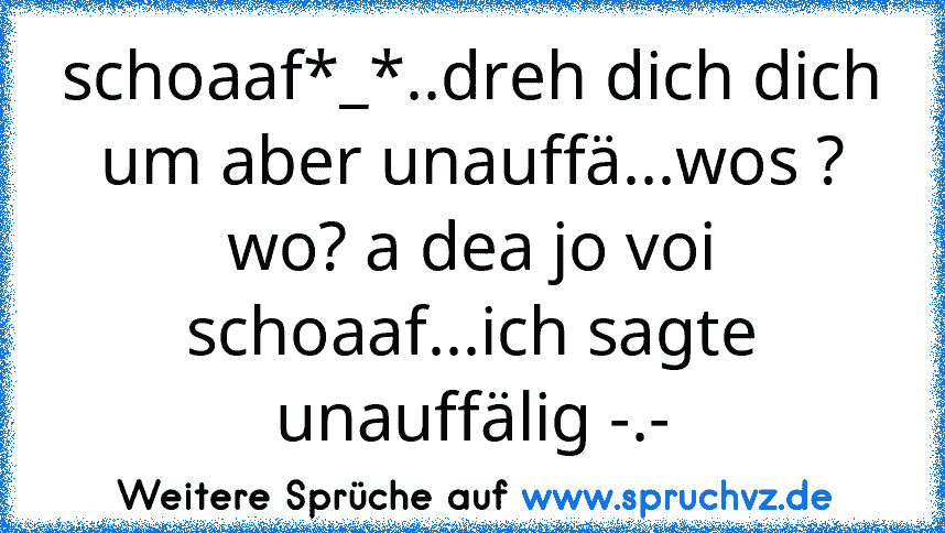 schoaaf*_*..dreh dich dich um aber unauffä...wos ? wo? a dea jo voi schoaaf...ich sagte unauffälig -.-