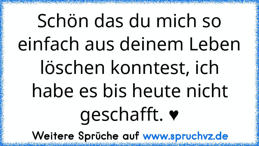 Schön das du mich so einfach aus deinem Leben löschen konntest, ich habe es bis heute nicht geschafft. ♥